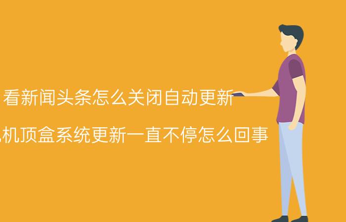 看新闻头条怎么关闭自动更新 电视机顶盒系统更新一直不停怎么回事？